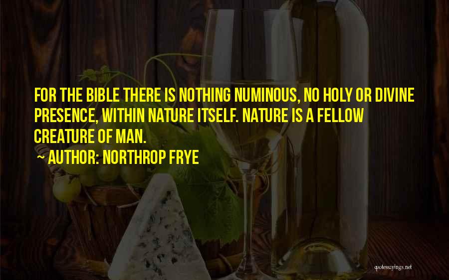 Northrop Frye Quotes: For The Bible There Is Nothing Numinous, No Holy Or Divine Presence, Within Nature Itself. Nature Is A Fellow Creature