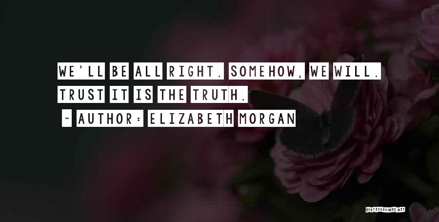 Elizabeth Morgan Quotes: We'll Be All Right. Somehow, We Will. Trust It Is The Truth.