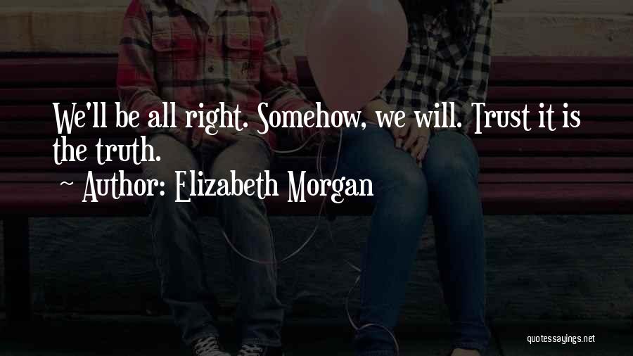 Elizabeth Morgan Quotes: We'll Be All Right. Somehow, We Will. Trust It Is The Truth.