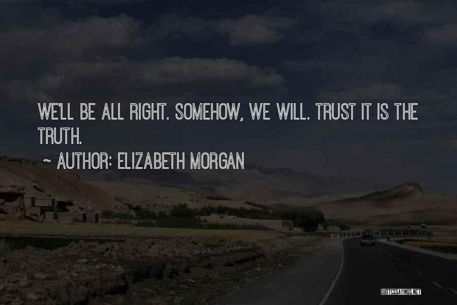 Elizabeth Morgan Quotes: We'll Be All Right. Somehow, We Will. Trust It Is The Truth.