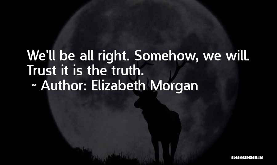 Elizabeth Morgan Quotes: We'll Be All Right. Somehow, We Will. Trust It Is The Truth.
