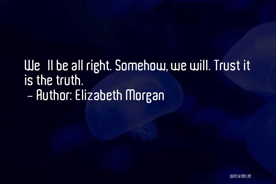 Elizabeth Morgan Quotes: We'll Be All Right. Somehow, We Will. Trust It Is The Truth.