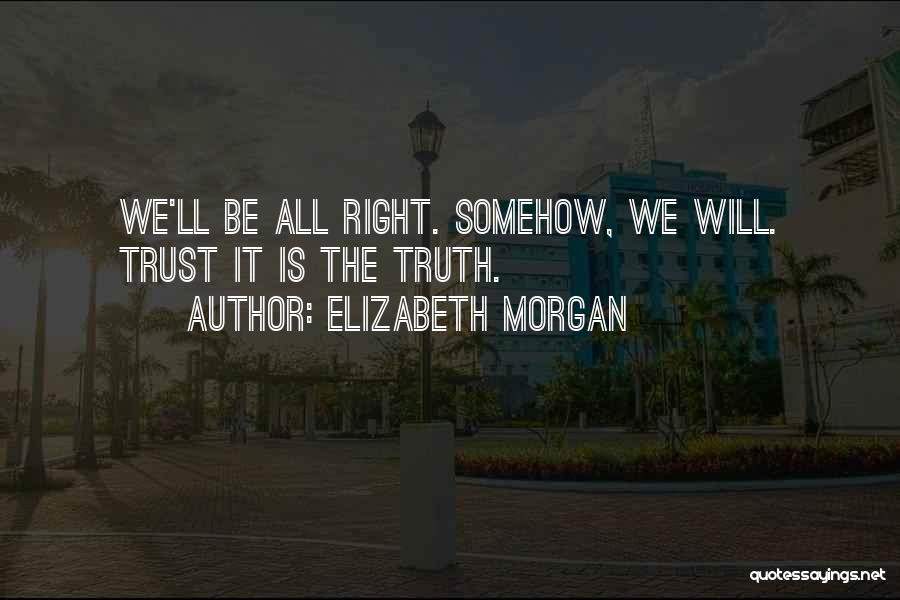 Elizabeth Morgan Quotes: We'll Be All Right. Somehow, We Will. Trust It Is The Truth.