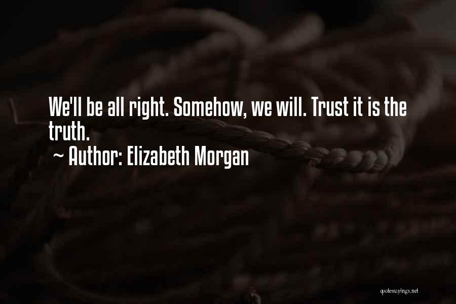 Elizabeth Morgan Quotes: We'll Be All Right. Somehow, We Will. Trust It Is The Truth.