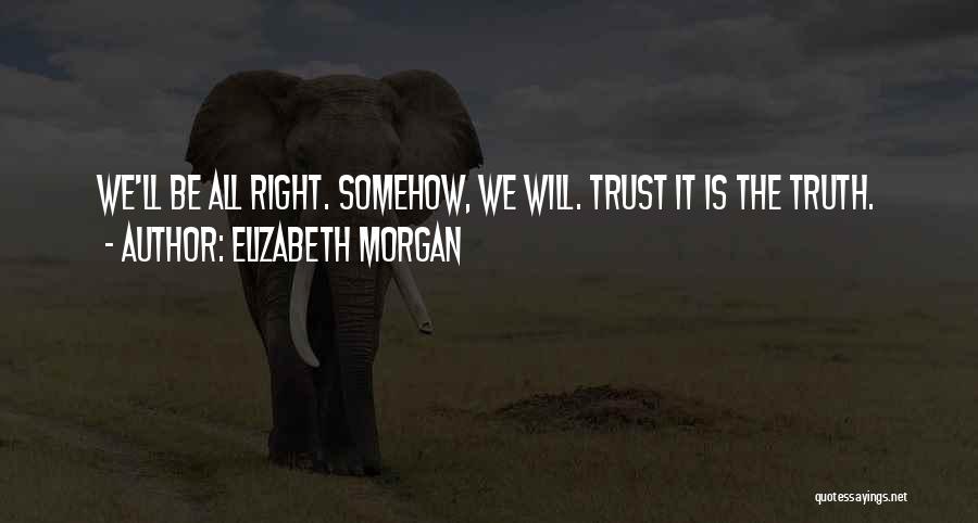 Elizabeth Morgan Quotes: We'll Be All Right. Somehow, We Will. Trust It Is The Truth.