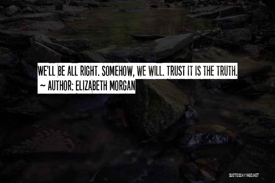 Elizabeth Morgan Quotes: We'll Be All Right. Somehow, We Will. Trust It Is The Truth.