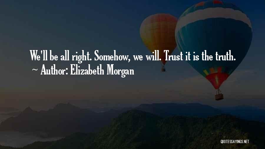 Elizabeth Morgan Quotes: We'll Be All Right. Somehow, We Will. Trust It Is The Truth.