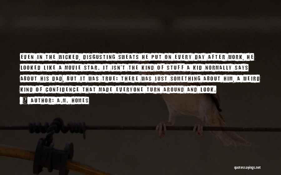 A.M. Homes Quotes: Even In The Wicked, Disgusting Sweats He Put On Every Day After Work, He Looked Like A Movie Star. It