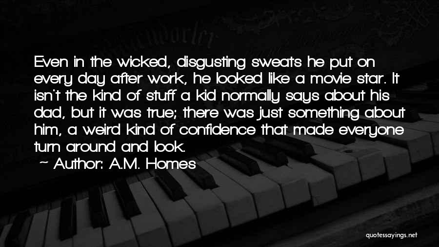 A.M. Homes Quotes: Even In The Wicked, Disgusting Sweats He Put On Every Day After Work, He Looked Like A Movie Star. It