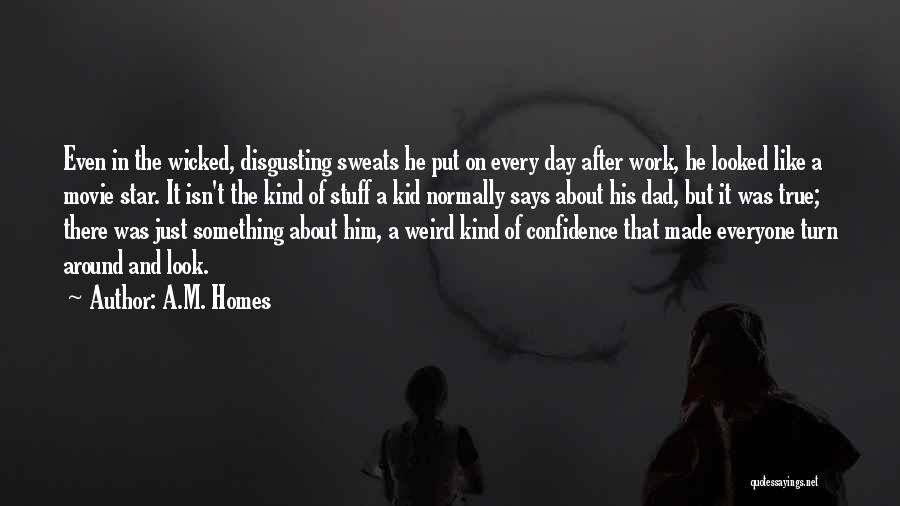 A.M. Homes Quotes: Even In The Wicked, Disgusting Sweats He Put On Every Day After Work, He Looked Like A Movie Star. It