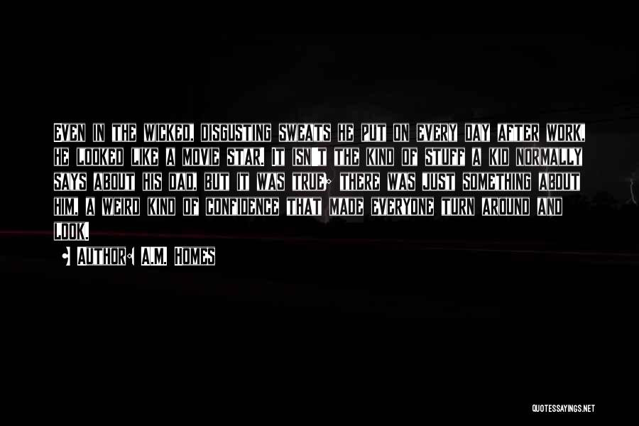 A.M. Homes Quotes: Even In The Wicked, Disgusting Sweats He Put On Every Day After Work, He Looked Like A Movie Star. It