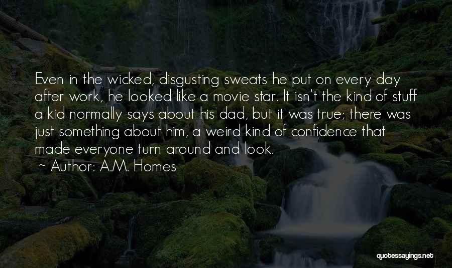 A.M. Homes Quotes: Even In The Wicked, Disgusting Sweats He Put On Every Day After Work, He Looked Like A Movie Star. It