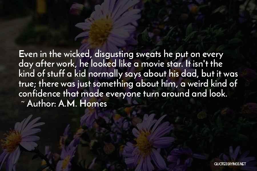 A.M. Homes Quotes: Even In The Wicked, Disgusting Sweats He Put On Every Day After Work, He Looked Like A Movie Star. It