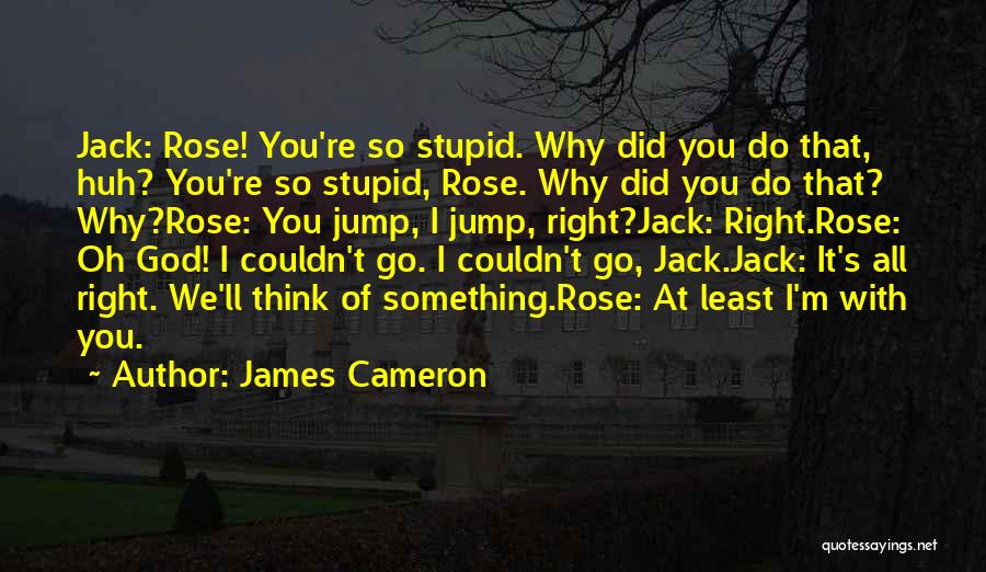 James Cameron Quotes: Jack: Rose! You're So Stupid. Why Did You Do That, Huh? You're So Stupid, Rose. Why Did You Do That?