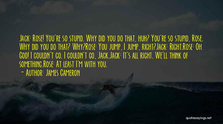 James Cameron Quotes: Jack: Rose! You're So Stupid. Why Did You Do That, Huh? You're So Stupid, Rose. Why Did You Do That?