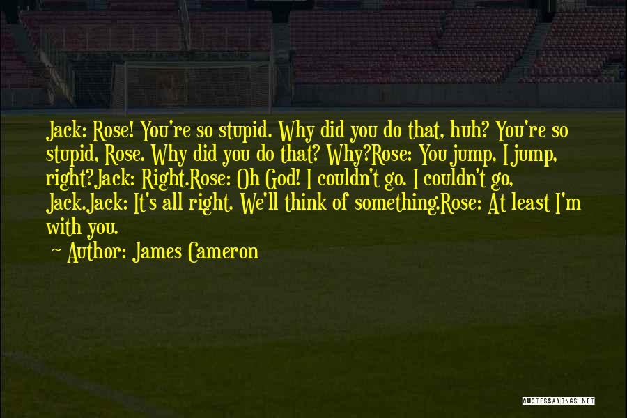 James Cameron Quotes: Jack: Rose! You're So Stupid. Why Did You Do That, Huh? You're So Stupid, Rose. Why Did You Do That?