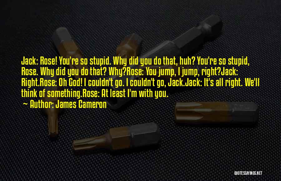 James Cameron Quotes: Jack: Rose! You're So Stupid. Why Did You Do That, Huh? You're So Stupid, Rose. Why Did You Do That?