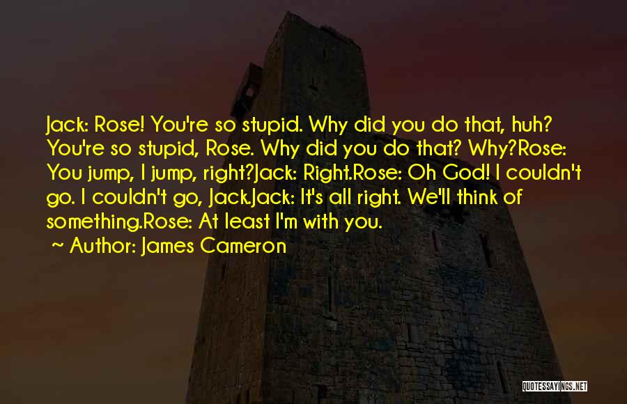 James Cameron Quotes: Jack: Rose! You're So Stupid. Why Did You Do That, Huh? You're So Stupid, Rose. Why Did You Do That?