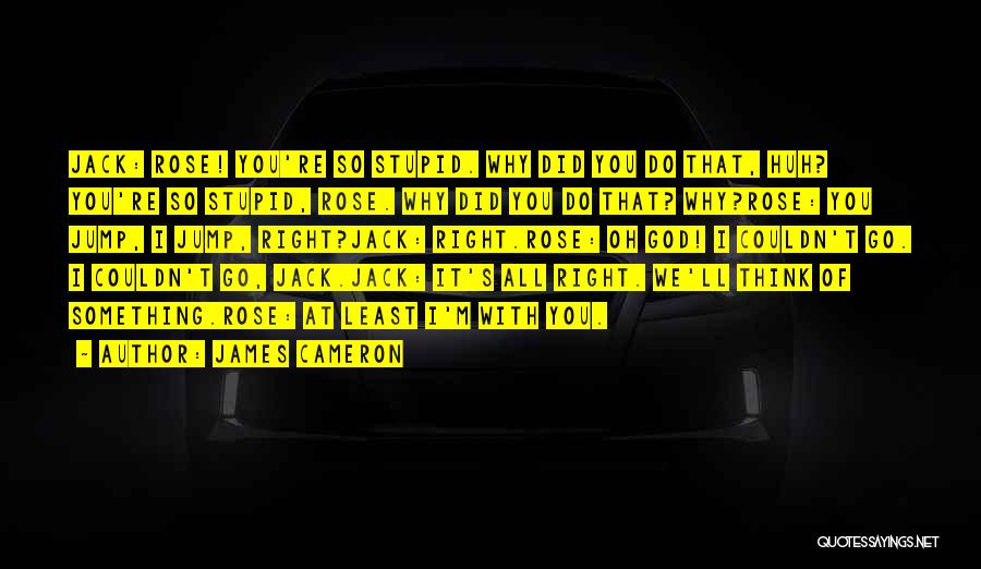 James Cameron Quotes: Jack: Rose! You're So Stupid. Why Did You Do That, Huh? You're So Stupid, Rose. Why Did You Do That?