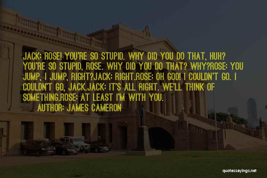 James Cameron Quotes: Jack: Rose! You're So Stupid. Why Did You Do That, Huh? You're So Stupid, Rose. Why Did You Do That?