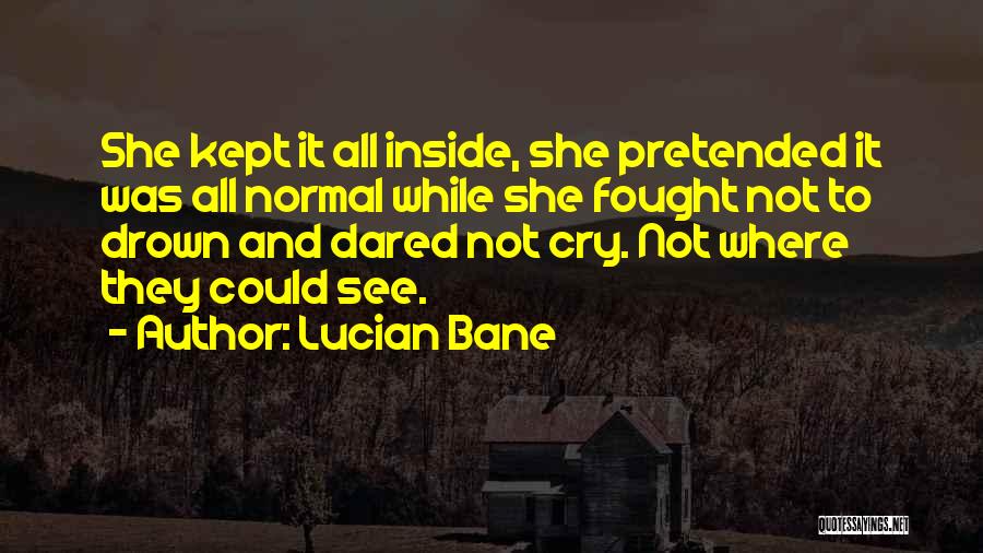 Lucian Bane Quotes: She Kept It All Inside, She Pretended It Was All Normal While She Fought Not To Drown And Dared Not