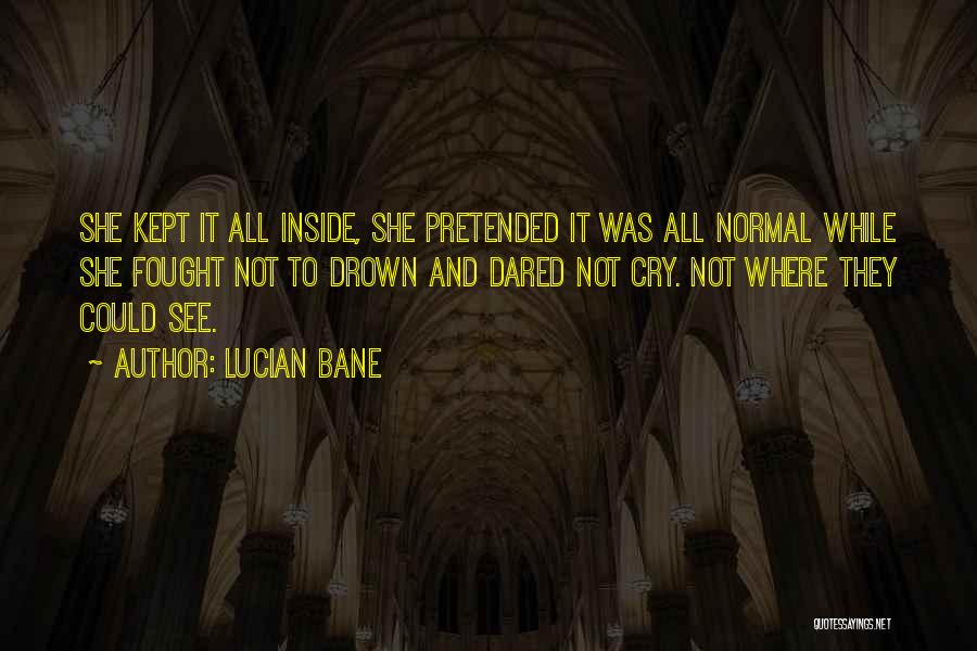 Lucian Bane Quotes: She Kept It All Inside, She Pretended It Was All Normal While She Fought Not To Drown And Dared Not
