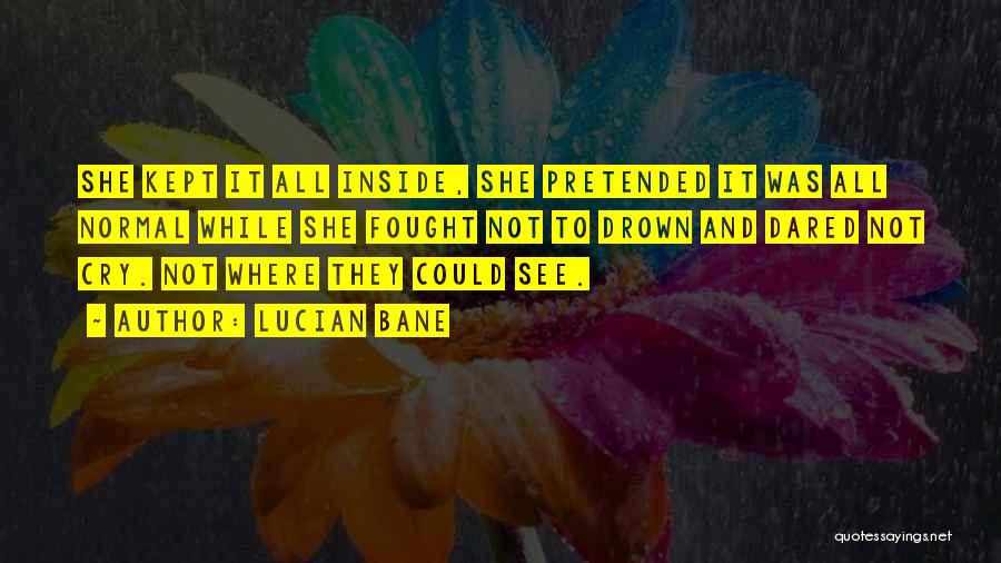 Lucian Bane Quotes: She Kept It All Inside, She Pretended It Was All Normal While She Fought Not To Drown And Dared Not