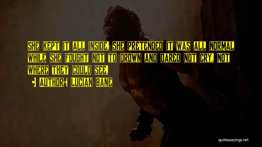 Lucian Bane Quotes: She Kept It All Inside, She Pretended It Was All Normal While She Fought Not To Drown And Dared Not