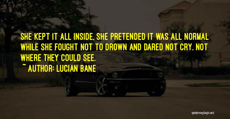 Lucian Bane Quotes: She Kept It All Inside, She Pretended It Was All Normal While She Fought Not To Drown And Dared Not