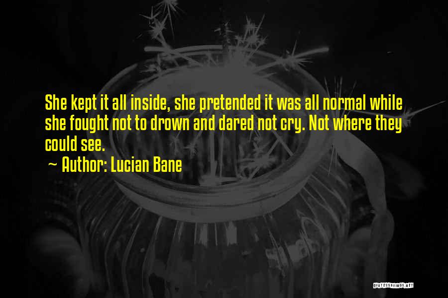 Lucian Bane Quotes: She Kept It All Inside, She Pretended It Was All Normal While She Fought Not To Drown And Dared Not
