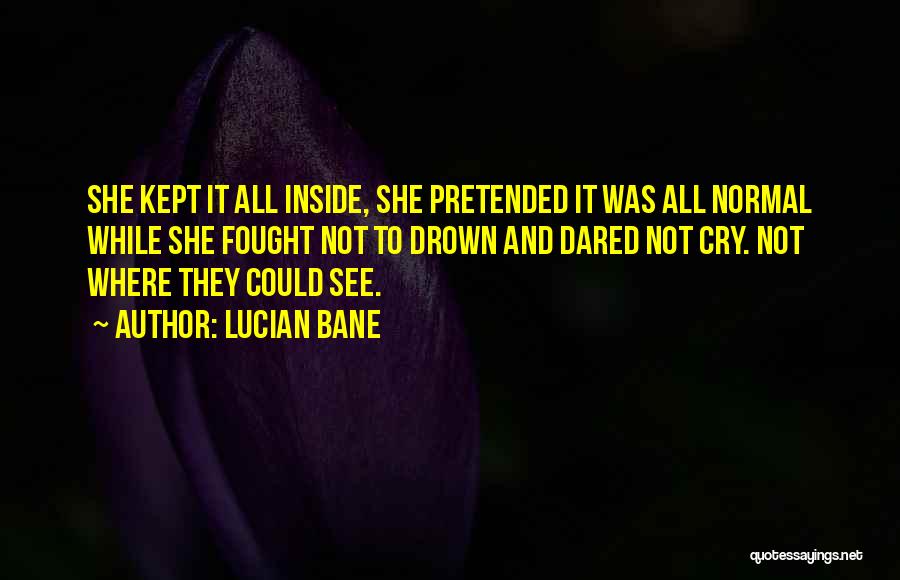 Lucian Bane Quotes: She Kept It All Inside, She Pretended It Was All Normal While She Fought Not To Drown And Dared Not