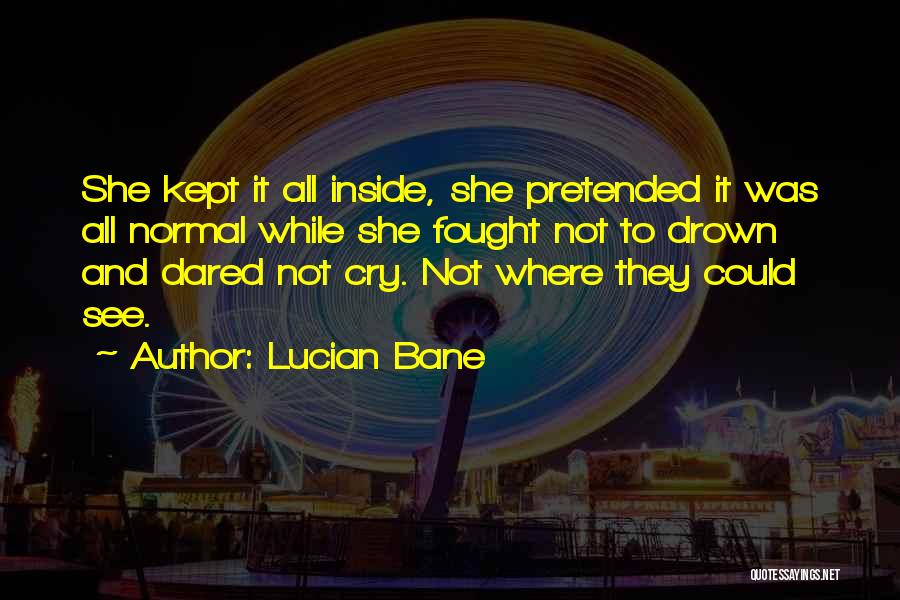 Lucian Bane Quotes: She Kept It All Inside, She Pretended It Was All Normal While She Fought Not To Drown And Dared Not