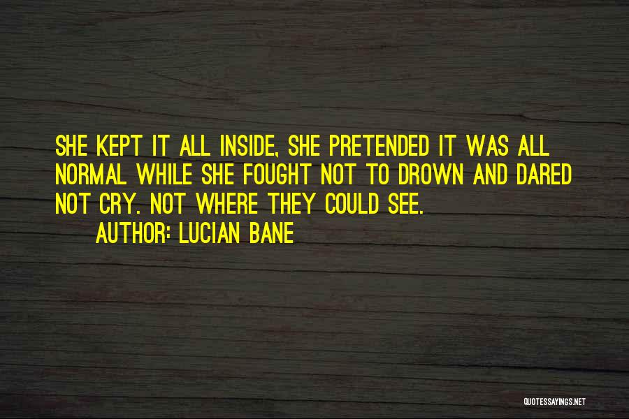 Lucian Bane Quotes: She Kept It All Inside, She Pretended It Was All Normal While She Fought Not To Drown And Dared Not