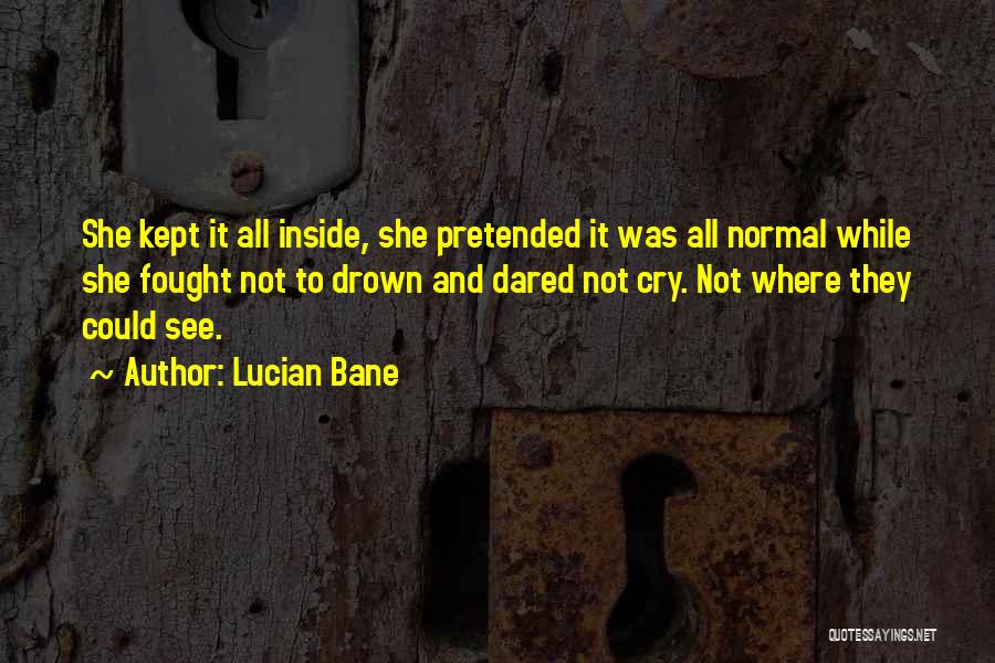 Lucian Bane Quotes: She Kept It All Inside, She Pretended It Was All Normal While She Fought Not To Drown And Dared Not