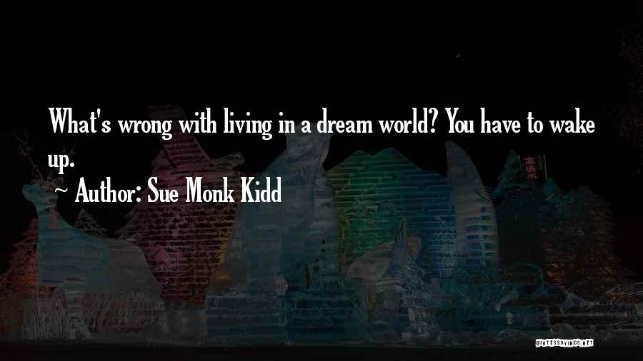 Sue Monk Kidd Quotes: What's Wrong With Living In A Dream World? You Have To Wake Up.