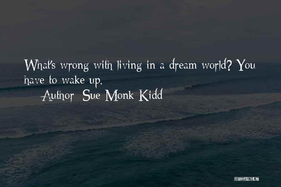 Sue Monk Kidd Quotes: What's Wrong With Living In A Dream World? You Have To Wake Up.