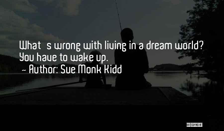 Sue Monk Kidd Quotes: What's Wrong With Living In A Dream World? You Have To Wake Up.