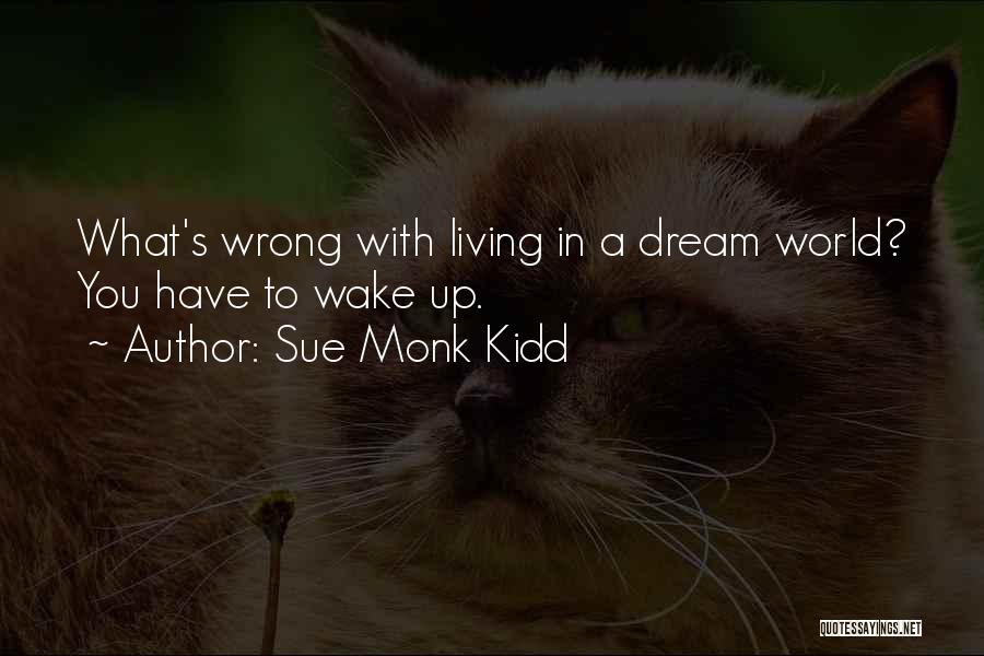 Sue Monk Kidd Quotes: What's Wrong With Living In A Dream World? You Have To Wake Up.