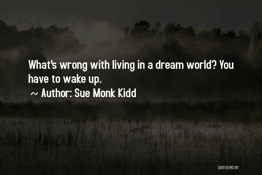 Sue Monk Kidd Quotes: What's Wrong With Living In A Dream World? You Have To Wake Up.