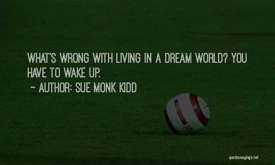 Sue Monk Kidd Quotes: What's Wrong With Living In A Dream World? You Have To Wake Up.