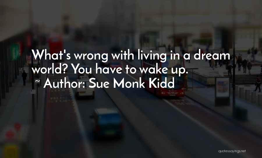 Sue Monk Kidd Quotes: What's Wrong With Living In A Dream World? You Have To Wake Up.