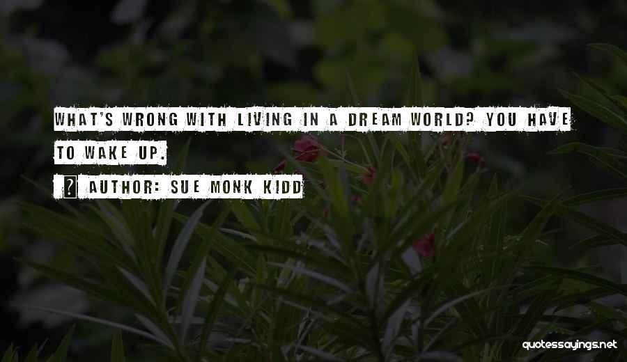 Sue Monk Kidd Quotes: What's Wrong With Living In A Dream World? You Have To Wake Up.