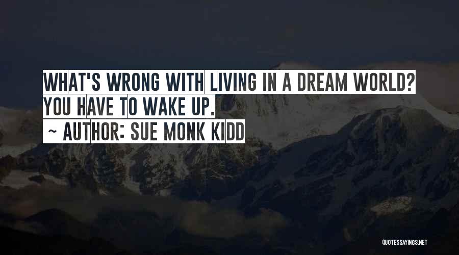 Sue Monk Kidd Quotes: What's Wrong With Living In A Dream World? You Have To Wake Up.