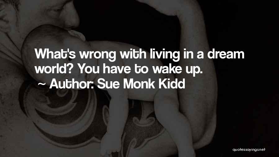 Sue Monk Kidd Quotes: What's Wrong With Living In A Dream World? You Have To Wake Up.