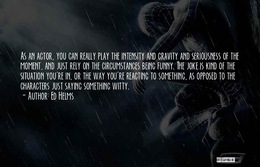 Ed Helms Quotes: As An Actor, You Can Really Play The Intensity And Gravity And Seriousness Of The Moment, And Just Rely On