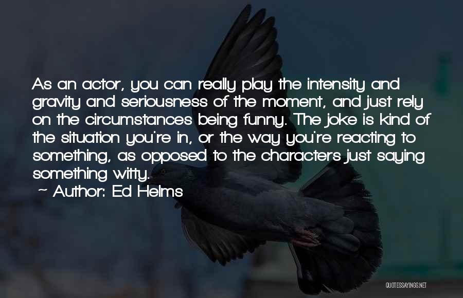 Ed Helms Quotes: As An Actor, You Can Really Play The Intensity And Gravity And Seriousness Of The Moment, And Just Rely On