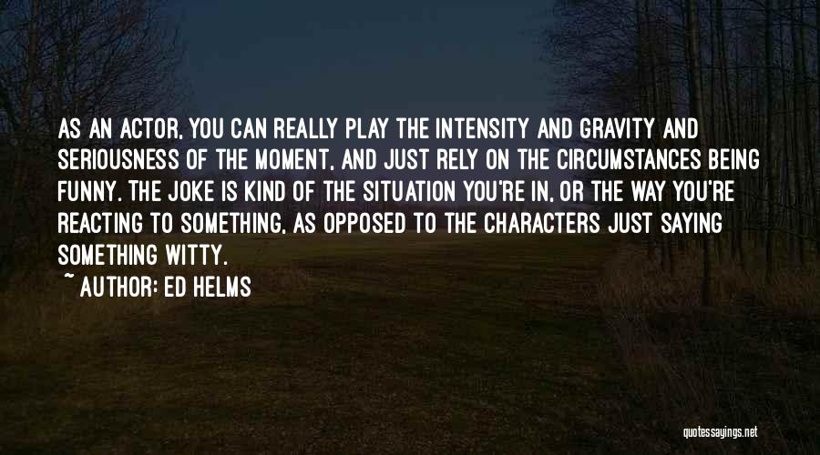 Ed Helms Quotes: As An Actor, You Can Really Play The Intensity And Gravity And Seriousness Of The Moment, And Just Rely On