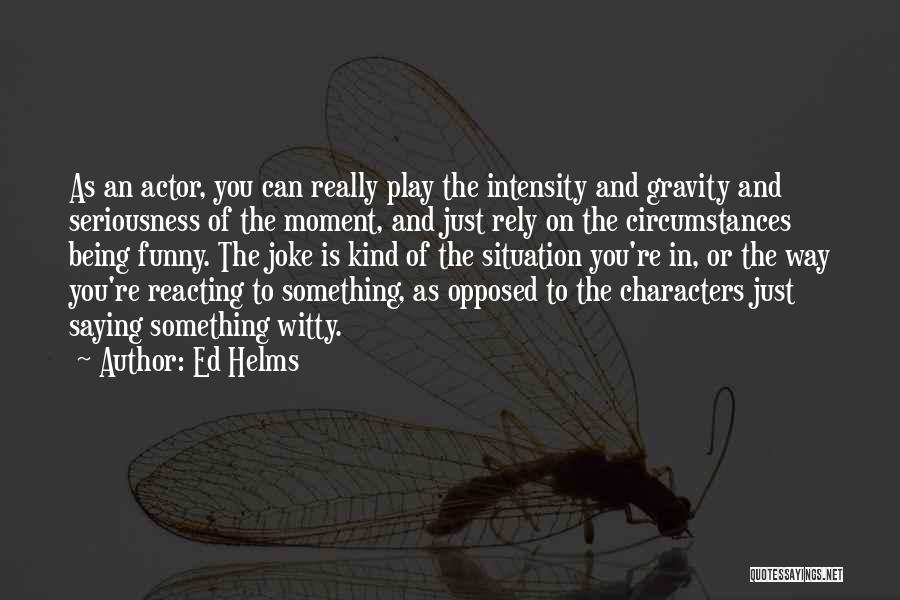 Ed Helms Quotes: As An Actor, You Can Really Play The Intensity And Gravity And Seriousness Of The Moment, And Just Rely On