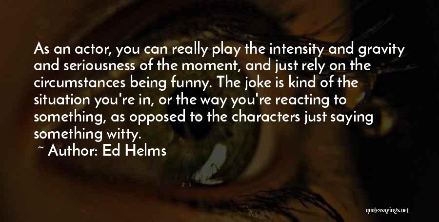 Ed Helms Quotes: As An Actor, You Can Really Play The Intensity And Gravity And Seriousness Of The Moment, And Just Rely On