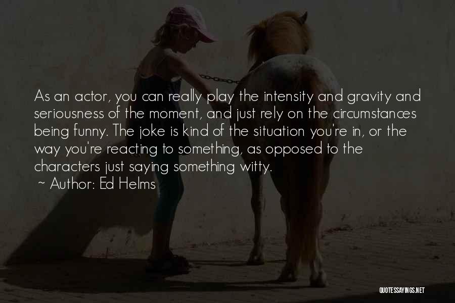 Ed Helms Quotes: As An Actor, You Can Really Play The Intensity And Gravity And Seriousness Of The Moment, And Just Rely On